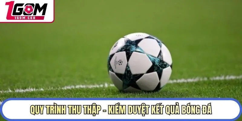 Quy trình thu thập - kiểm duyệt kết quả bóng đá